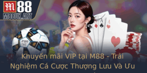 Khuyen Mai Vip Tai M88 Trai Nghiem Ca Cuoc Thuong Luu Va Uu Ai Ac Quyet