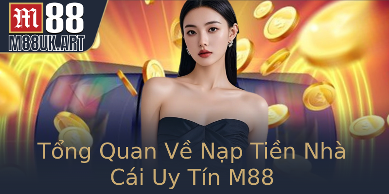 Tổng Quan Về Nạp Tiền Nhà Cái Uy Tín M88
